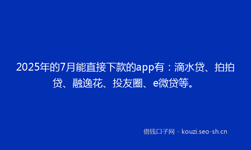 2025年的7月能直接下款的app有：滴水贷、拍拍贷、融逸花、投友圈、e微贷等。