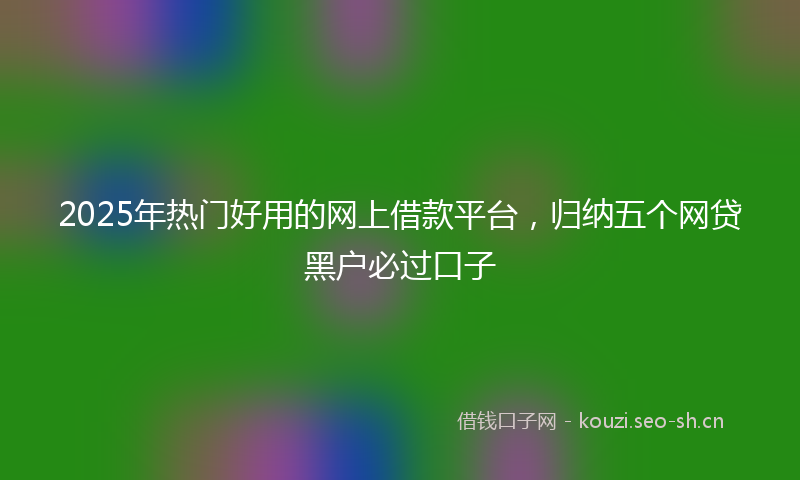 2025年热门好用的网上借款平台，归纳五个网贷黑户必过口子