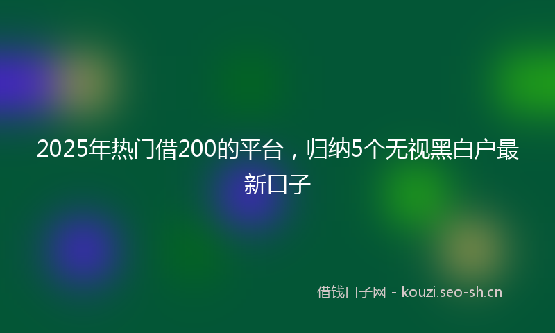 2025年热门借200的平台，归纳5个无视黑白户最新口子