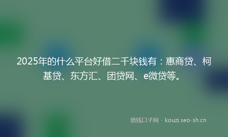 2025年的什么平台好借二千块钱有：惠商贷、柯基贷、东方汇、团贷网、e微贷等。