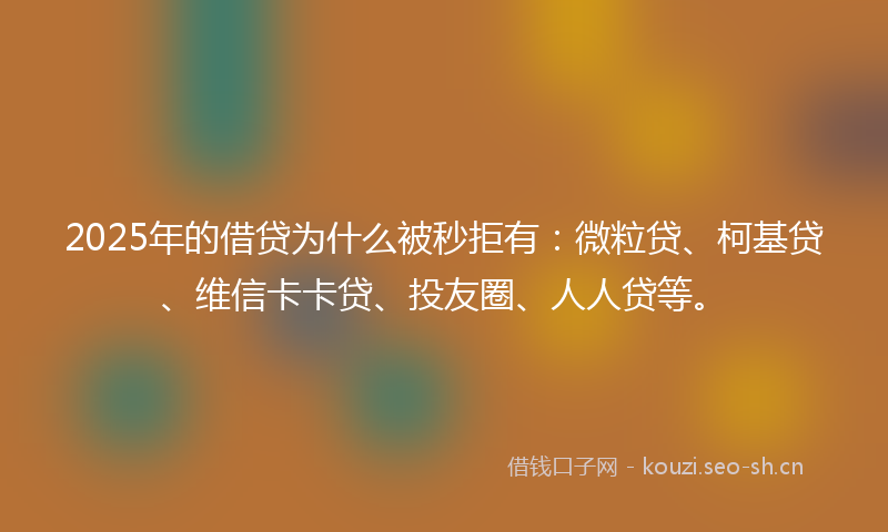 2025年的借贷为什么被秒拒有：微粒贷、柯基贷、维信卡卡贷、投友圈、人人贷等。