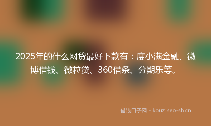 2025年的什么网贷最好下款有：度小满金融、微博借钱、微粒贷、360借条、分期乐等。