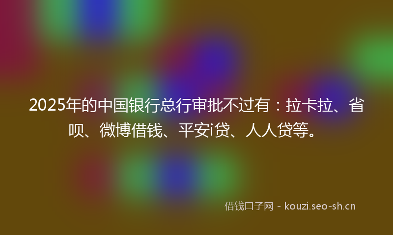 2025年的中国银行总行审批不过有：拉卡拉、省呗、微博借钱、平安i贷、人人贷等。