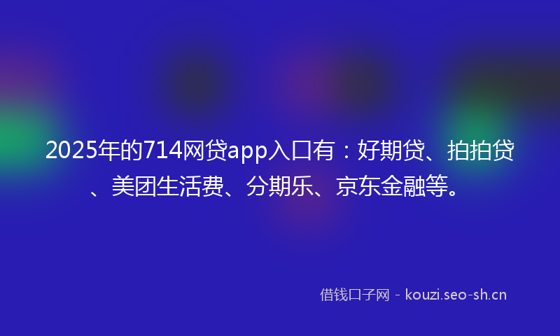 2025年的714网贷app入口有：好期贷、拍拍贷、美团生活费、分期乐、京东金融等。
