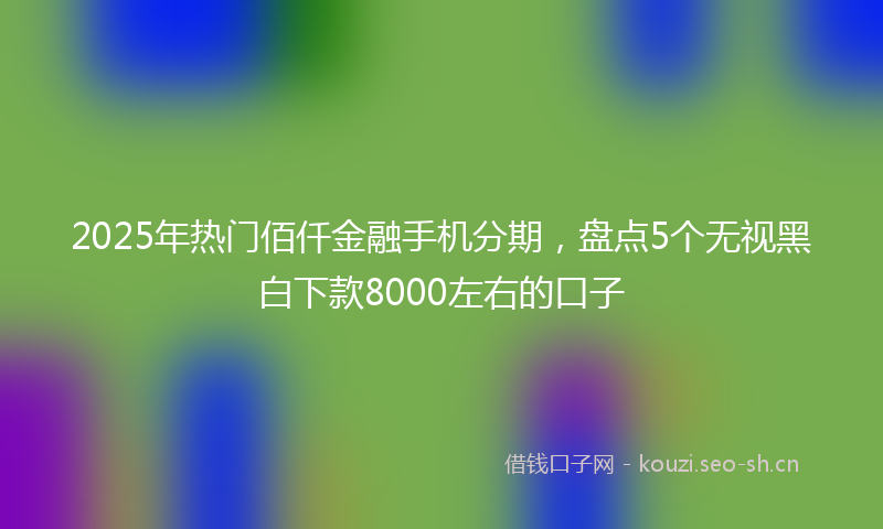2025年热门佰仟金融手机分期，盘点5个无视黑白下款8000左右的口子