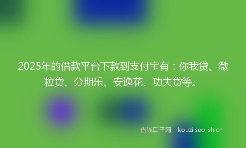 2025年的借款平台下款到支付宝有：你我贷、微粒贷、分期乐、安逸花、功夫贷等。
