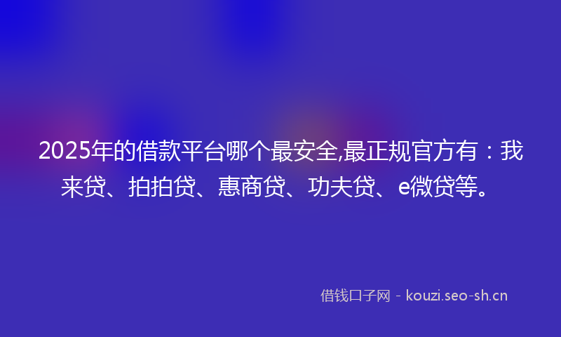 2025年的借款平台哪个最安全,最正规官方有：我来贷、拍拍贷、惠商贷、功夫贷、e微贷等。