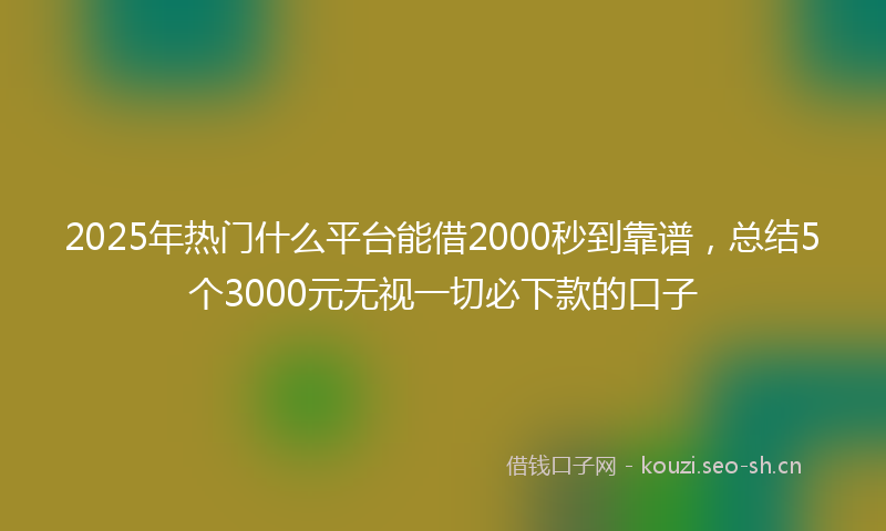 2025年热门什么平台能借2000秒到靠谱，总结5个3000元无视一切必下款的口子