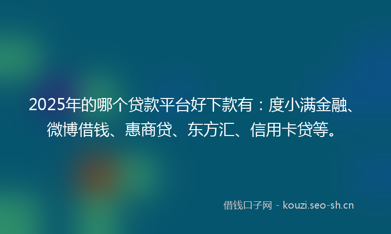 2025年的哪个贷款平台好下款有：度小满金融、微博借钱、惠商贷、东方汇、信用卡贷等。