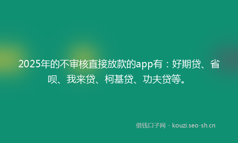 2025年的不审核直接放款的app有：好期贷、省呗、我来贷、柯基贷、功夫贷等。