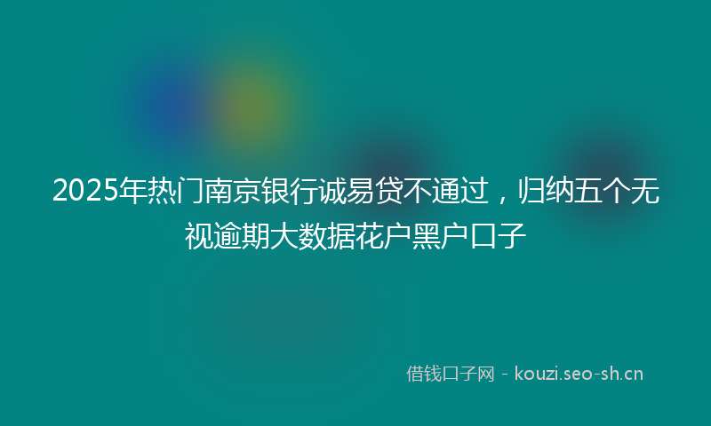 2025年热门南京银行诚易贷不通过，归纳五个无视逾期大数据花户黑户口子
