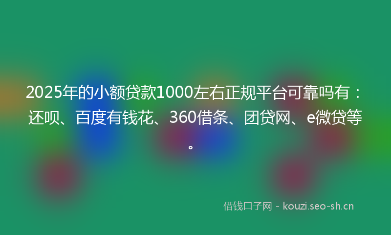 2025年的小额贷款1000左右正规平台可靠吗有：还呗、百度有钱花、360借条、团贷网、e微贷等。