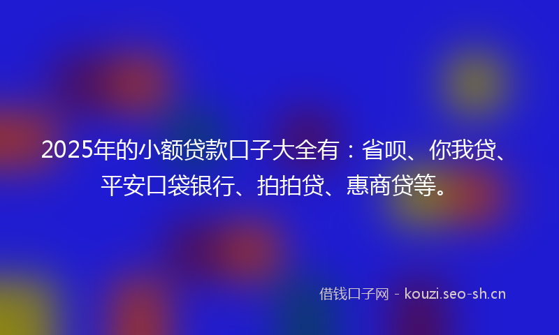 2025年的小额贷款口子大全有：省呗、你我贷、平安口袋银行、拍拍贷、惠商贷等。