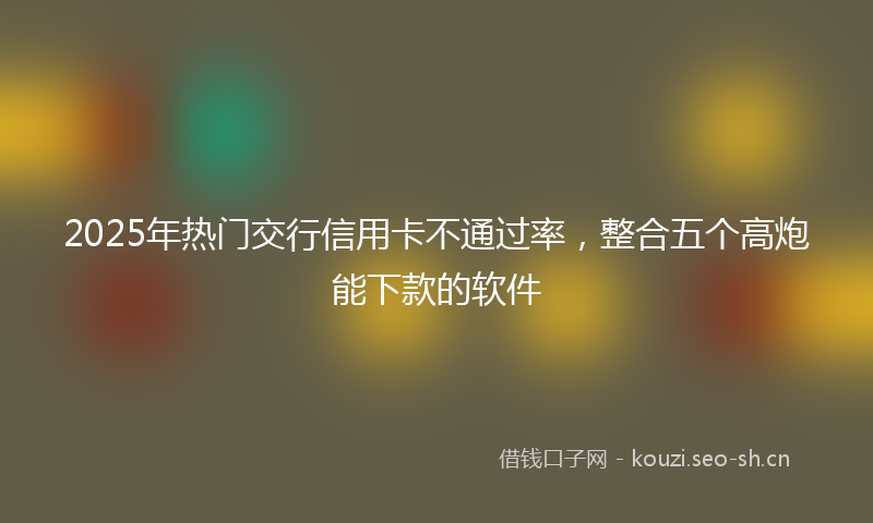 2025年热门交行信用卡不通过率，整合五个高炮能下款的软件