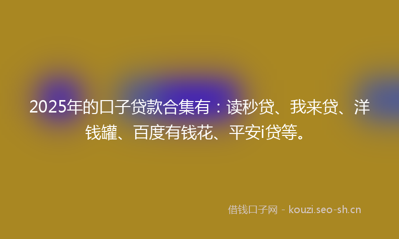 2025年的口子贷款合集有：读秒贷、我来贷、洋钱罐、百度有钱花、平安i贷等。