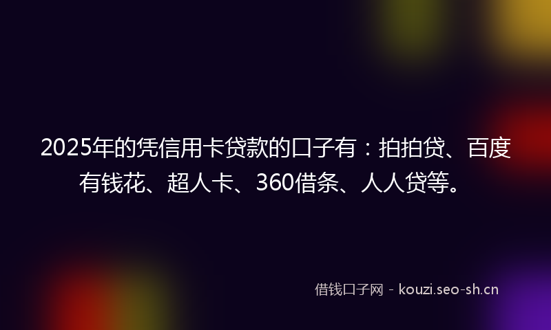 2025年的凭信用卡贷款的口子有：拍拍贷、百度有钱花、超人卡、360借条、人人贷等。