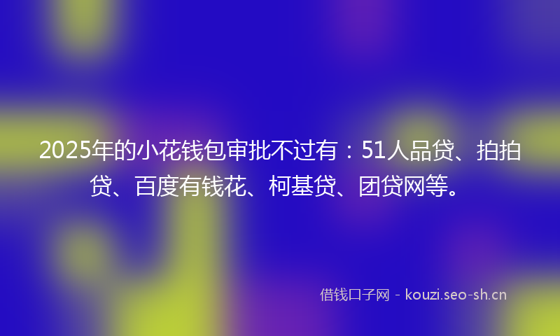 2025年的小花钱包审批不过有：51人品贷、拍拍贷、百度有钱花、柯基贷、团贷网等。