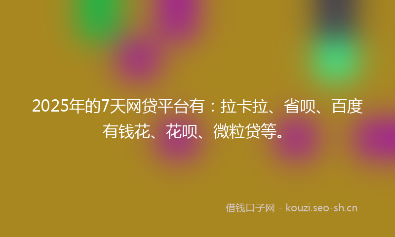 2025年的7天网贷平台有：拉卡拉、省呗、百度有钱花、花呗、微粒贷等。