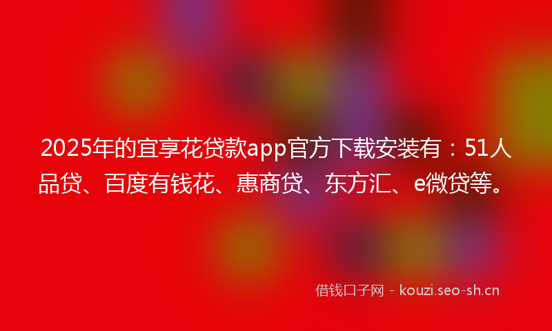 2025年的宜享花贷款app官方下载安装有：51人品贷、百度有钱花、惠商贷、东方汇、e微贷等。