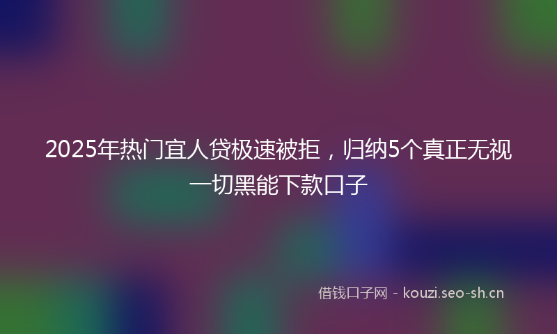 2025年热门宜人贷极速被拒，归纳5个真正无视一切黑能下款口子