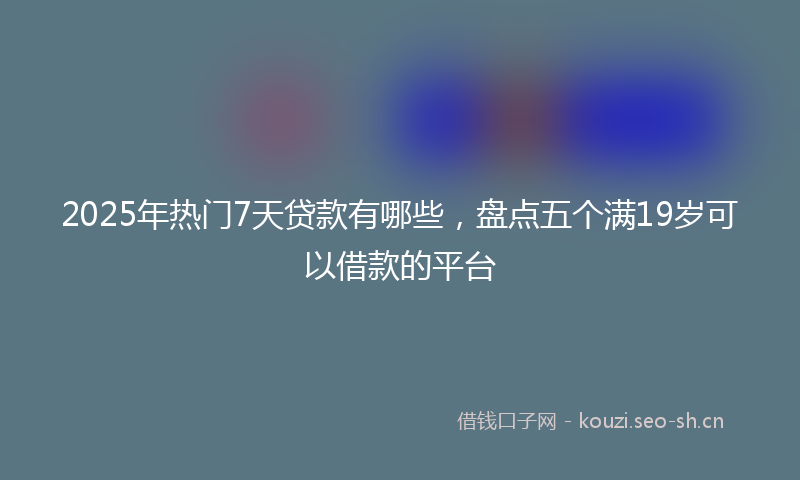 2025年热门7天贷款有哪些，盘点五个满19岁可以借款的平台