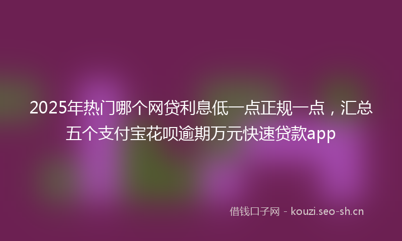 2025年热门哪个网贷利息低一点正规一点，汇总五个支付宝花呗逾期万元快速贷款app