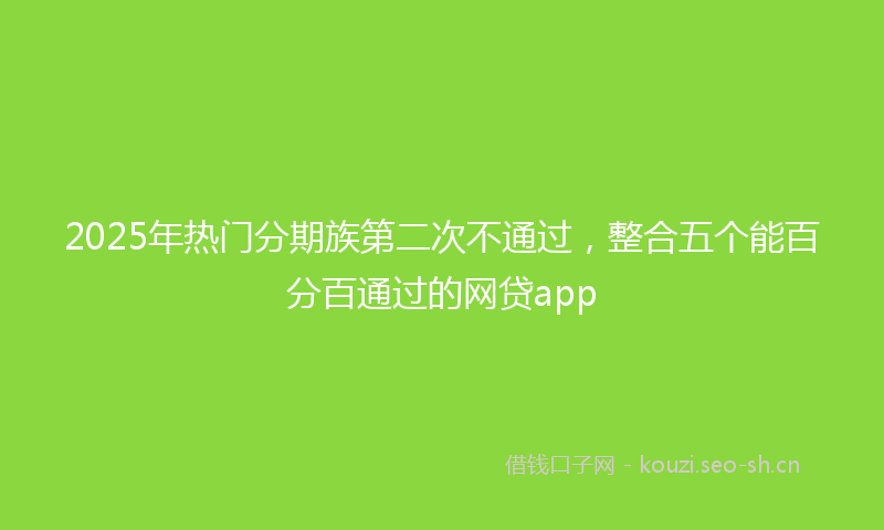 2025年热门分期族第二次不通过，整合五个能百分百通过的网贷app