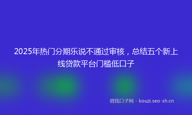 2025年热门分期乐说不通过审核，总结五个新上线贷款平台门槛低口子