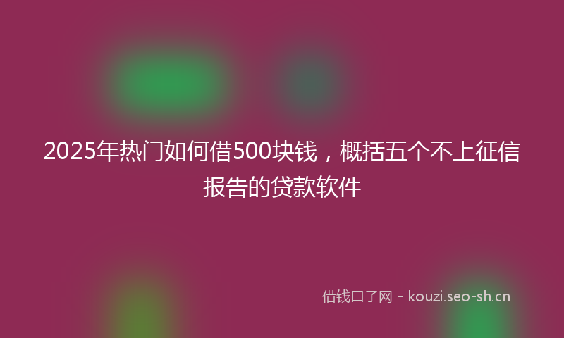 2025年热门如何借500块钱，概括五个不上征信报告的贷款软件