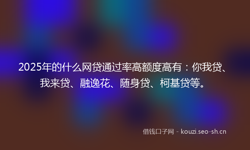 2025年的什么网贷通过率高额度高有：你我贷、我来贷、融逸花、随身贷、柯基贷等。