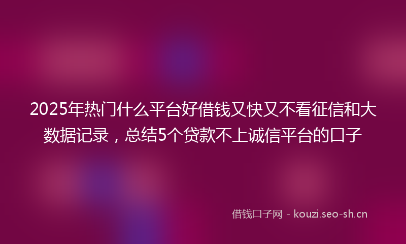 2025年热门什么平台好借钱又快又不看征信和大数据记录，总结5个贷款不上诚信平台的口子