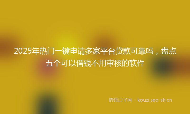 2025年热门一键申请多家平台贷款可靠吗，盘点五个可以借钱不用审核的软件