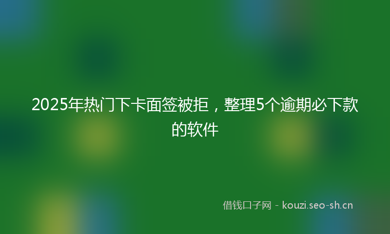 2025年热门下卡面签被拒，整理5个逾期必下款的软件