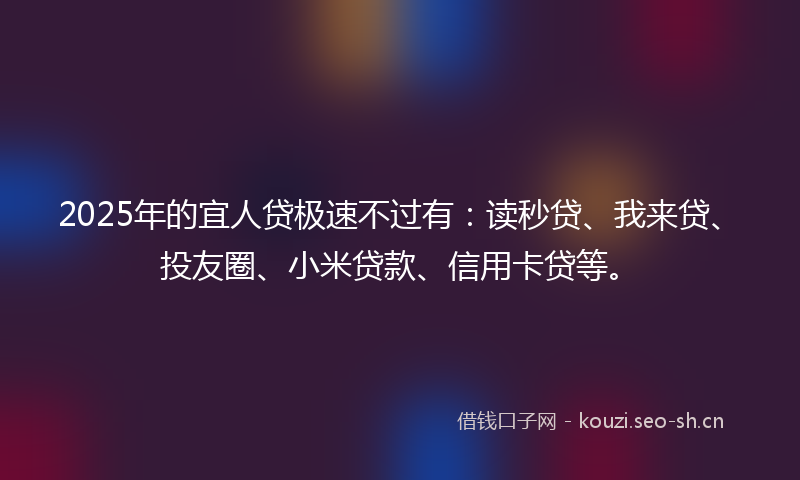 2025年的宜人贷极速不过有：读秒贷、我来贷、投友圈、小米贷款、信用卡贷等。