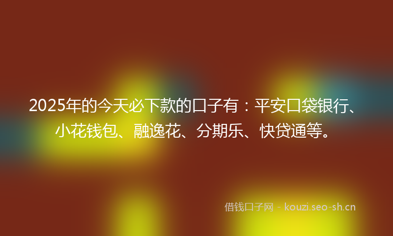 2025年的今天必下款的口子有：平安口袋银行、小花钱包、融逸花、分期乐、快贷通等。
