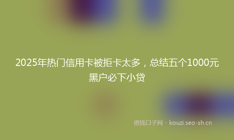 2025年热门信用卡被拒卡太多，总结五个1000元黑户必下小贷