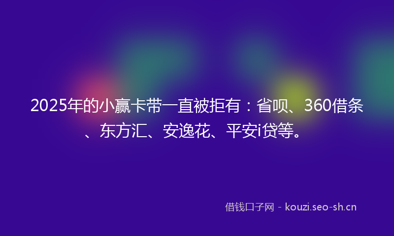2025年的小赢卡带一直被拒有：省呗、360借条、东方汇、安逸花、平安i贷等。