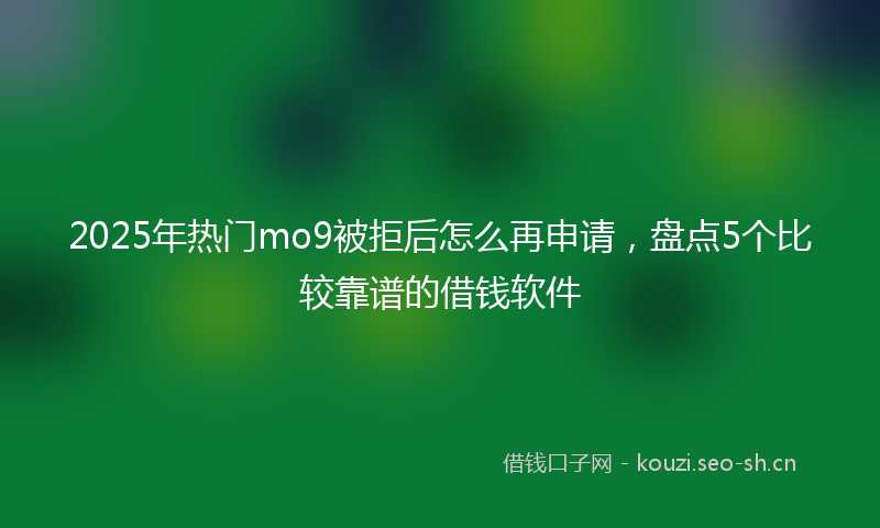 2025年热门mo9被拒后怎么再申请，盘点5个比较靠谱的借钱软件