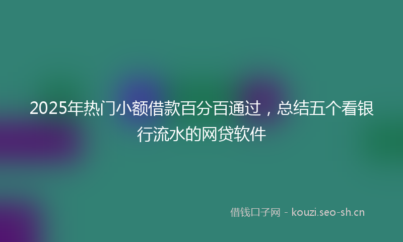 2025年热门小额借款百分百通过，总结五个看银行流水的网贷软件