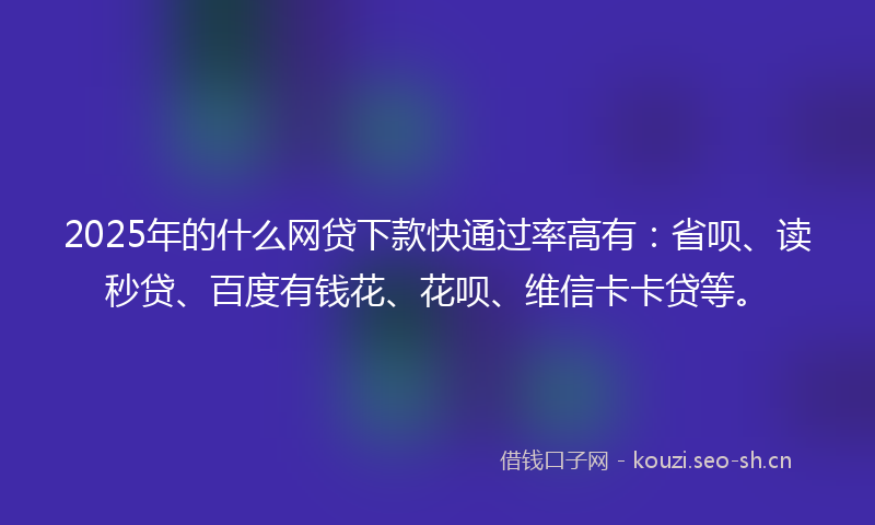 2025年的什么网贷下款快通过率高有：省呗、读秒贷、百度有钱花、花呗、维信卡卡贷等。