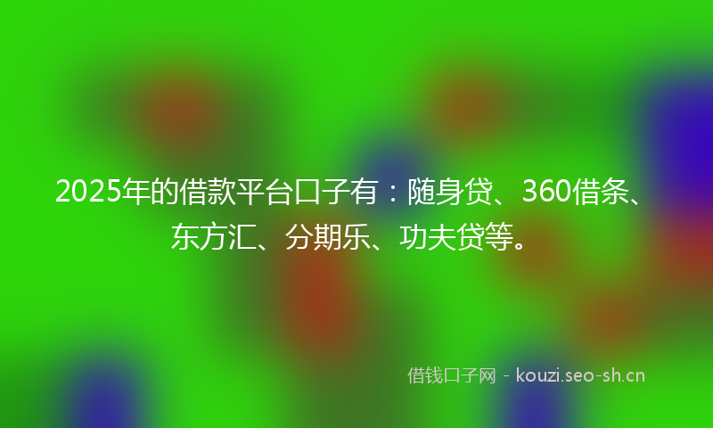 2025年的借款平台口子有：随身贷、360借条、东方汇、分期乐、功夫贷等。