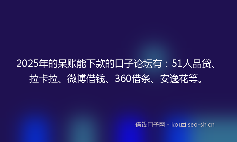 2025年的呆账能下款的口子论坛有：51人品贷、拉卡拉、微博借钱、360借条、安逸花等。