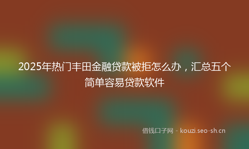 2025年热门丰田金融贷款被拒怎么办，汇总五个简单容易贷款软件