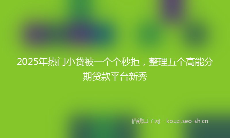 2025年热门小贷被一个个秒拒，整理五个高能分期贷款平台新秀