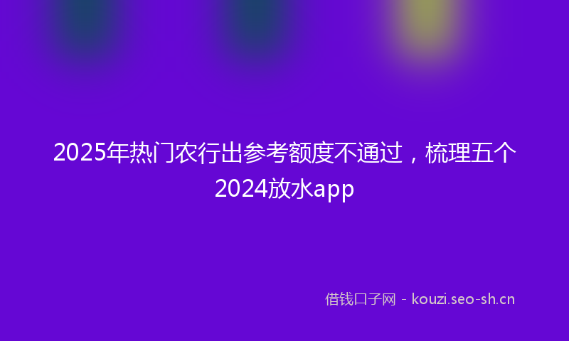 2025年热门农行出参考额度不通过，梳理五个2024放水app