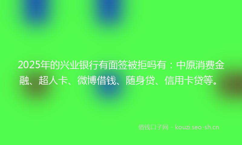 2025年的兴业银行有面签被拒吗有：中原消费金融、超人卡、微博借钱、随身贷、信用卡贷等。