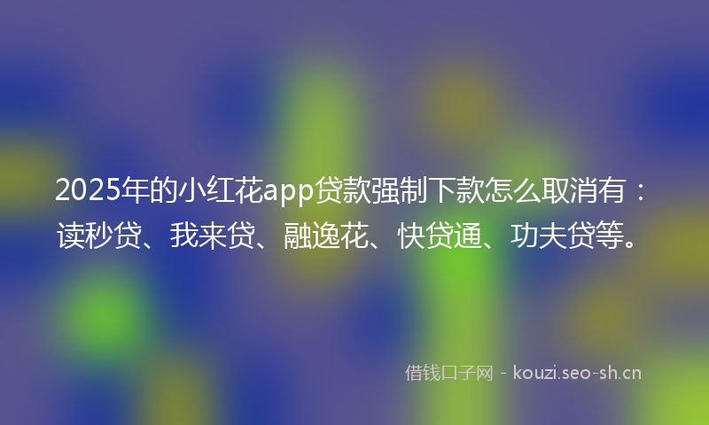 2025年的小红花app贷款强制下款怎么取消有：读秒贷、我来贷、融逸花、快贷通、功夫贷等。