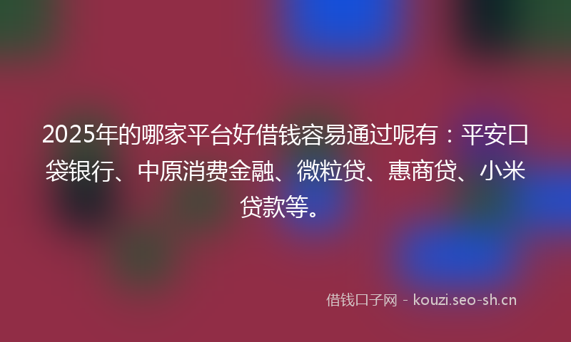 2025年的哪家平台好借钱容易通过呢有：平安口袋银行、中原消费金融、微粒贷、惠商贷、小米贷款等。
