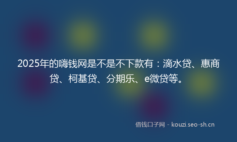 2025年的嗨钱网是不是不下款有：滴水贷、惠商贷、柯基贷、分期乐、e微贷等。