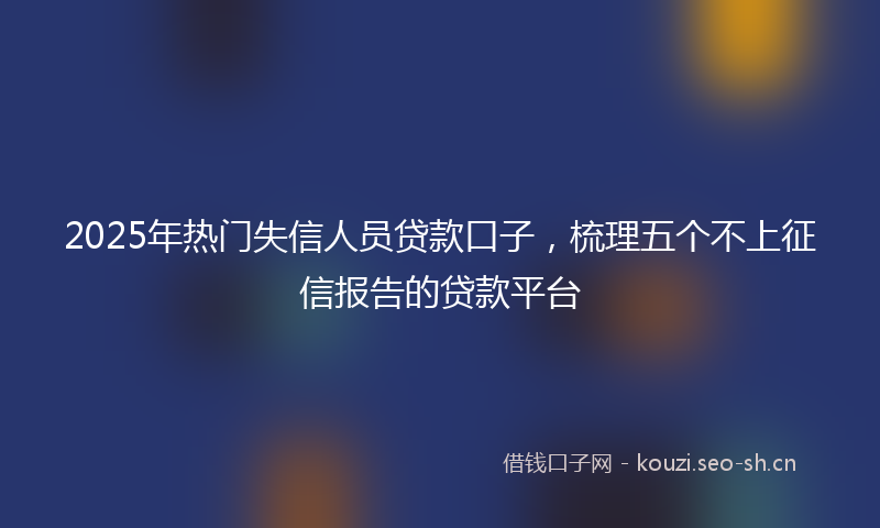 2025年热门失信人员贷款口子,梳理五个不上征信报告的贷款平台